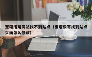 开原宝塔搭建网站找不到站点（宝塔没有找到站点页面怎么修改）