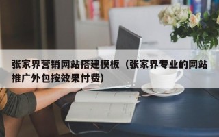 开原张家界营销网站搭建模板（张家界专业的网站推广外包按效果付费）
