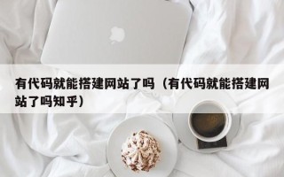 开原有代码就能搭建网站了吗（有代码就能搭建网站了吗知乎）