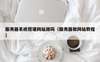 开原服务器系统搭建网站源码（服务器做网站教程）