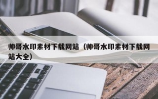 开原帅哥水印素材下载网站（帅哥水印素材下载网站大全）
