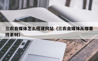 开原三农自媒体怎么搭建网站（三农自媒体从哪里找素材）