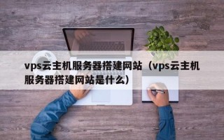 开原vps云主机服务器搭建网站（vps云主机服务器搭建网站是什么）