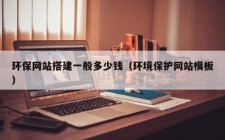 开原环保网站搭建一般多少钱（环境保护网站模板）