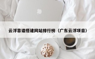 开原云浮靠谱搭建网站排行榜（广东云浮项目）