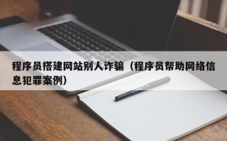 开原程序员搭建网站别人诈骗（程序员帮助网络信息犯罪案例）