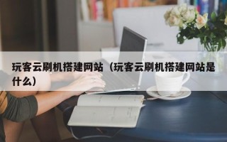 开原玩客云刷机搭建网站（玩客云刷机搭建网站是什么）
