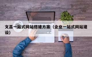 开原文昌一站式网站搭建方案（企业一站式网站建设）