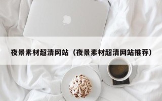 开原夜景素材超清网站（夜景素材超清网站推荐）
