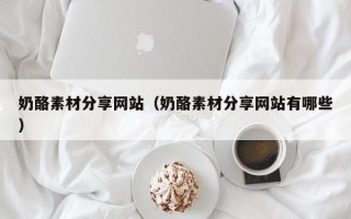 开原奶酪素材分享网站（奶酪素材分享网站有哪些）