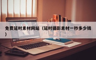 开原免费延时素材网站（延时摄影素材一秒多少钱）