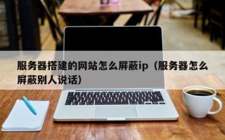 开原服务器搭建的网站怎么屏蔽ip（服务器怎么屏蔽别人说话）
