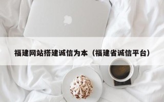 开原福建网站搭建诚信为本（福建省诚信平台）