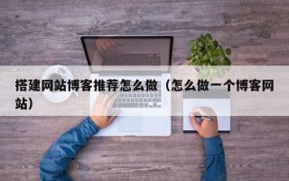 开原搭建网站博客推荐怎么做（怎么做一个博客网站）