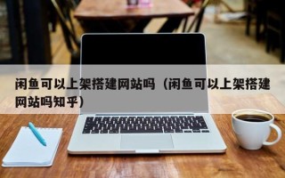 开原闲鱼可以上架搭建网站吗（闲鱼可以上架搭建网站吗知乎）