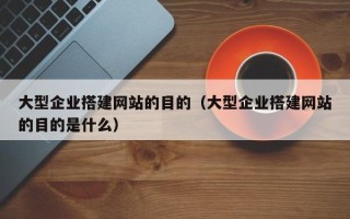 开原大型企业搭建网站的目的（大型企业搭建网站的目的是什么）