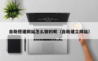 开原自助搭建网站怎么做的呢（自助建立网站）