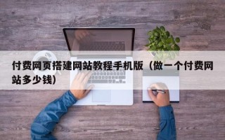 开原付费网页搭建网站教程手机版（做一个付费网站多少钱）