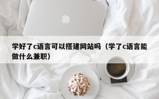 开原学好了c语言可以搭建网站吗（学了c语言能做什么兼职）