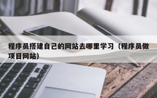 开原程序员搭建自己的网站去哪里学习（程序员做项目网站）