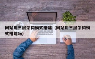 开原网站用三层架构模式搭建（网站用三层架构模式搭建吗）