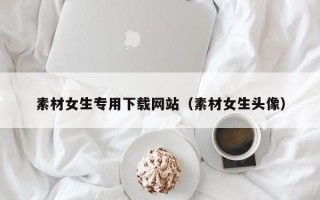 开原素材女生专用下载网站（素材女生头像）